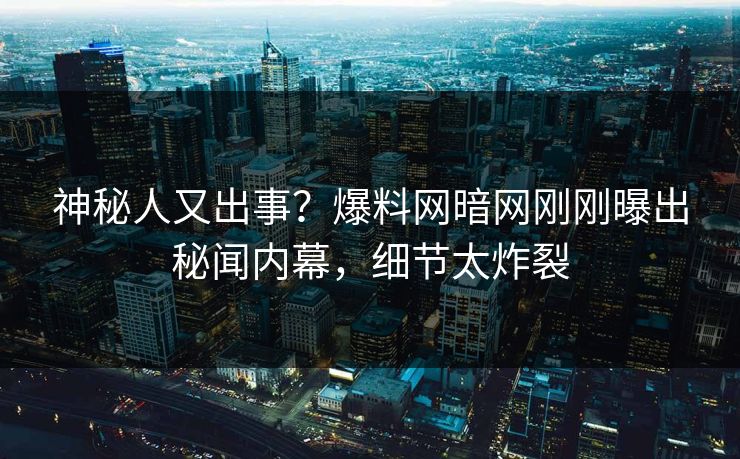 神秘人又出事？爆料网暗网刚刚曝出秘闻内幕，细节太炸裂