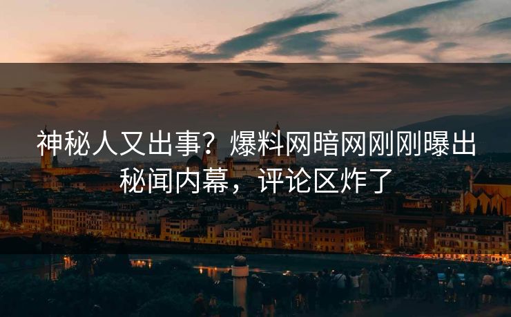 神秘人又出事？爆料网暗网刚刚曝出秘闻内幕，评论区炸了
