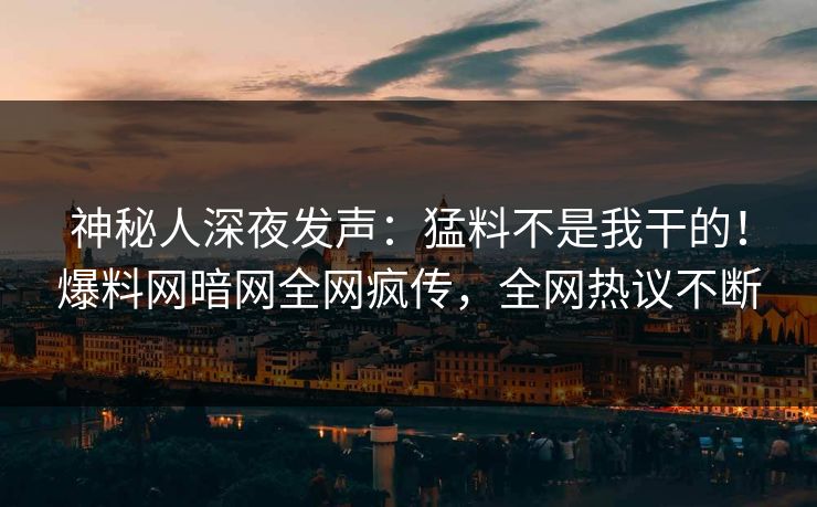 神秘人深夜发声：猛料不是我干的！爆料网暗网全网疯传，全网热议不断