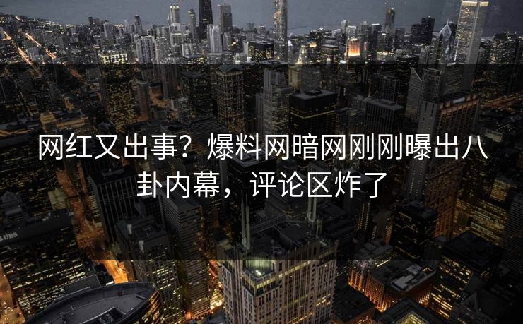 网红又出事？爆料网暗网刚刚曝出八卦内幕，评论区炸了