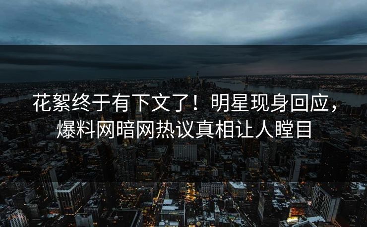花絮终于有下文了！明星现身回应，爆料网暗网热议真相让人瞠目