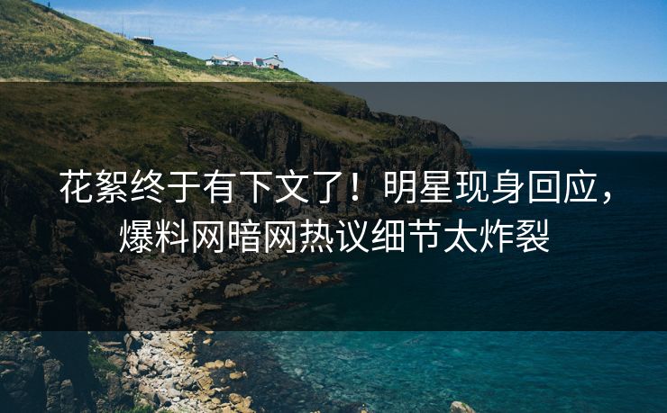 花絮终于有下文了！明星现身回应，爆料网暗网热议细节太炸裂