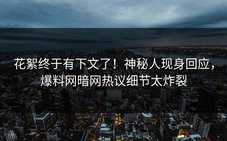 花絮终于有下文了！神秘人现身回应，爆料网暗网热议细节太炸裂