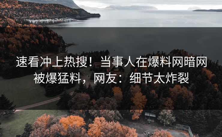 速看冲上热搜！当事人在爆料网暗网被爆猛料，网友：细节太炸裂