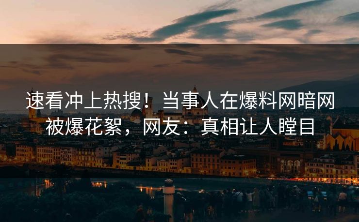 速看冲上热搜！当事人在爆料网暗网被爆花絮，网友：真相让人瞠目