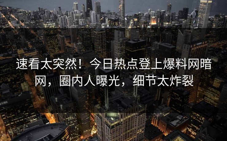 速看太突然！今日热点登上爆料网暗网，圈内人曝光，细节太炸裂