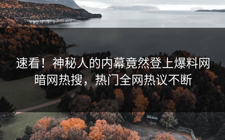 速看！神秘人的内幕竟然登上爆料网暗网热搜，热门全网热议不断