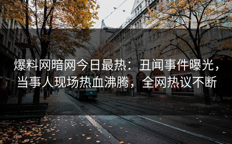 爆料网暗网今日最热：丑闻事件曝光，当事人现场热血沸腾，全网热议不断