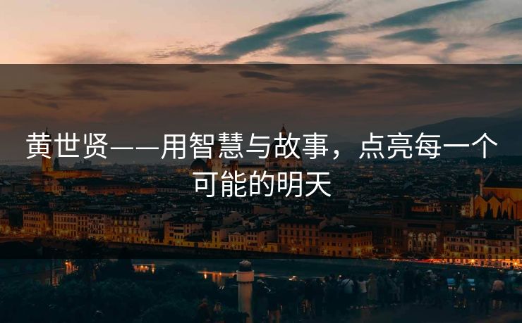 黄世贤——用智慧与故事，点亮每一个可能的明天