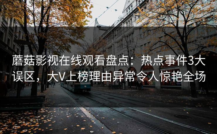 蘑菇影视在线观看盘点：热点事件3大误区，大V上榜理由异常令人惊艳全场