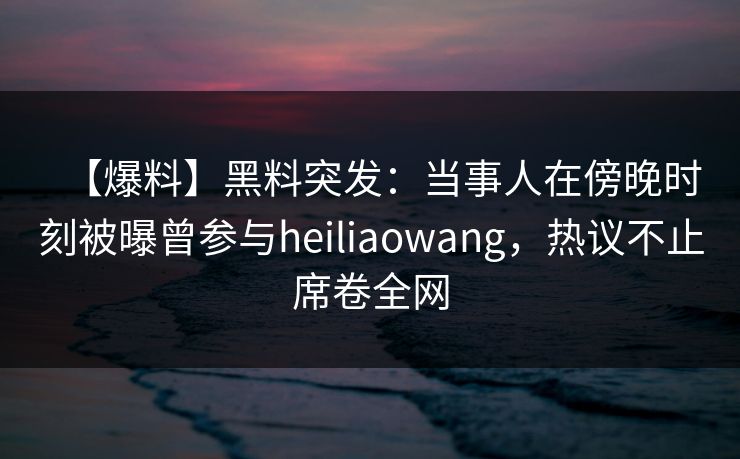 【爆料】黑料突发：当事人在傍晚时刻被曝曾参与heiliaowang，热议不止席卷全网