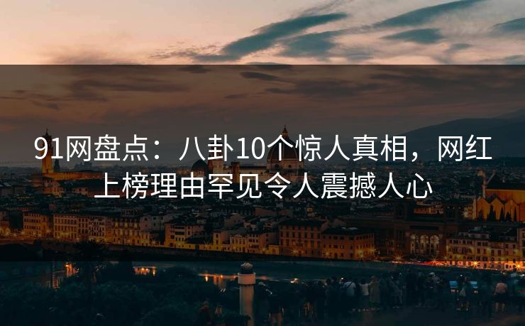 91网盘点：八卦10个惊人真相，网红上榜理由罕见令人震撼人心
