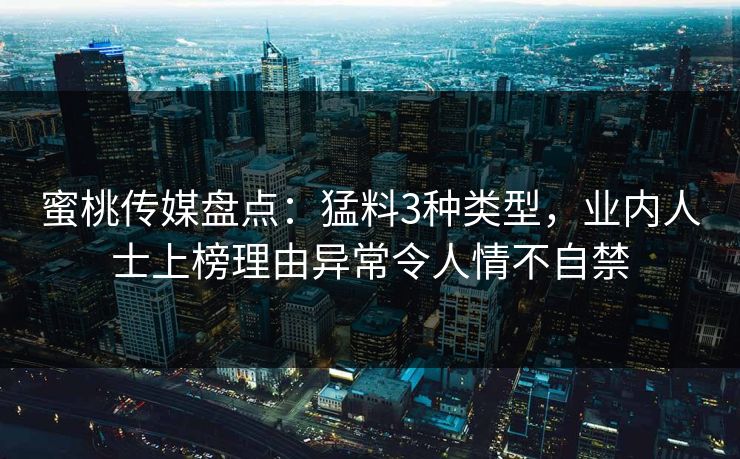 蜜桃传媒盘点：猛料3种类型，业内人士上榜理由异常令人情不自禁