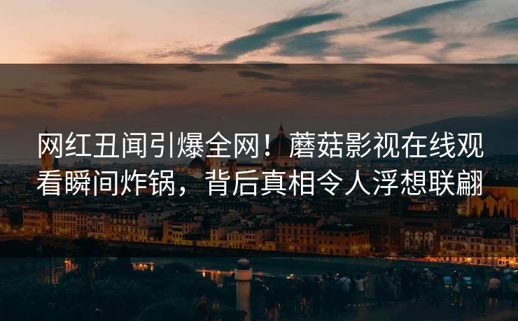 网红丑闻引爆全网！蘑菇影视在线观看瞬间炸锅，背后真相令人浮想联翩