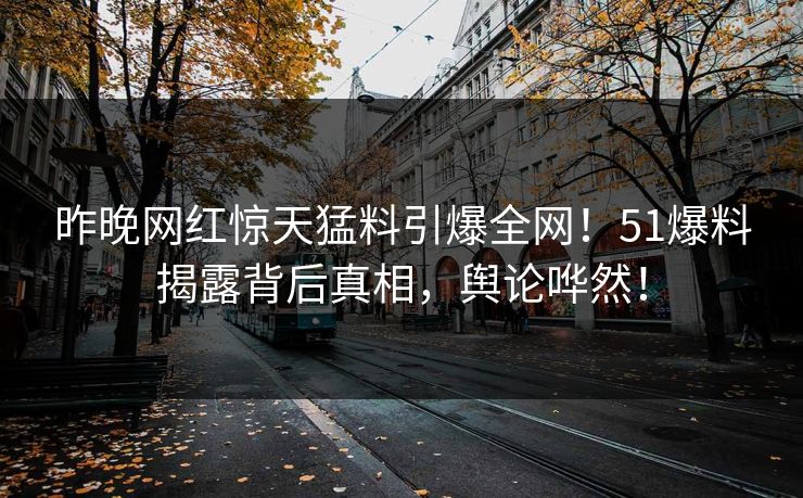 昨晚网红惊天猛料引爆全网！51爆料揭露背后真相，舆论哗然！