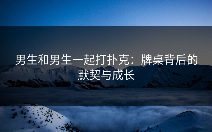男生和男生一起打扑克：牌桌背后的默契与成长