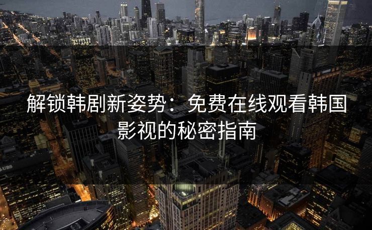 解锁韩剧新姿势：免费在线观看韩国影视的秘密指南