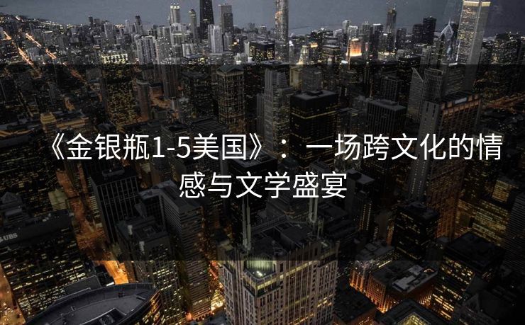 《金银瓶1-5美国》：一场跨文化的情感与文学盛宴