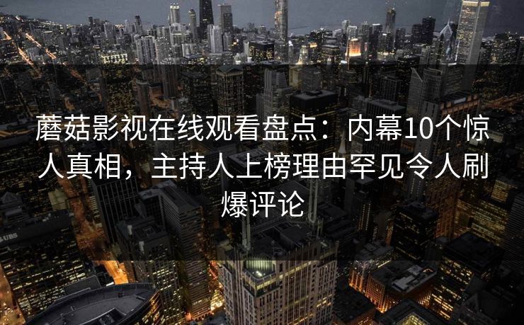 蘑菇影视在线观看盘点：内幕10个惊人真相，主持人上榜理由罕见令人刷爆评论