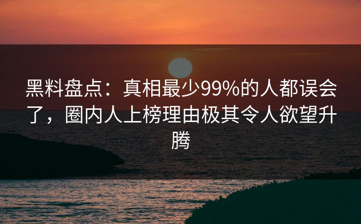 黑料盘点：真相最少99%的人都误会了，圈内人上榜理由极其令人欲望升腾