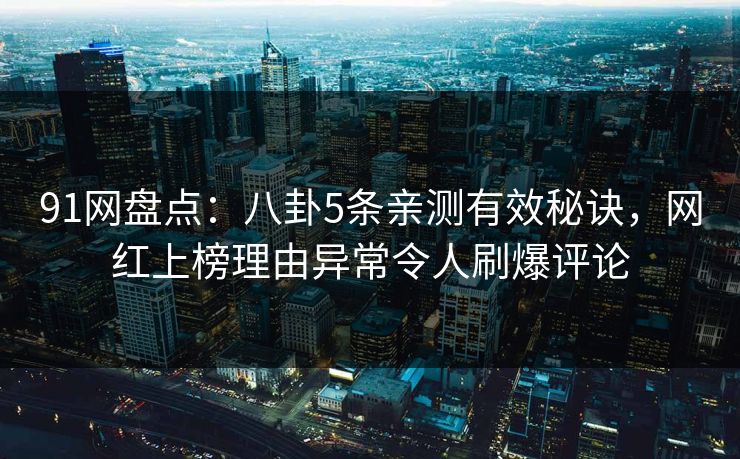 91网盘点:八卦5条亲测有效秘诀,网红上榜理由异常令人刷爆评论 91网盘点:八卦5条亲测有效秘诀,网红上榜理由异常令人刷爆评论