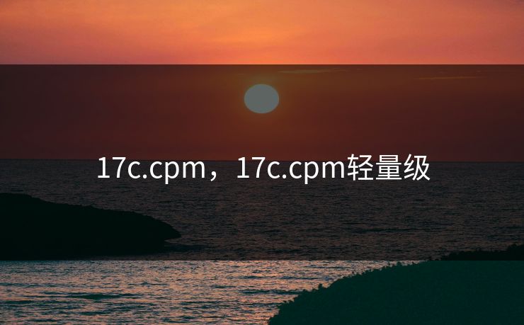 17c.cpm,17c.cpm轻量级 17c.cpm,17c.cpm轻量级