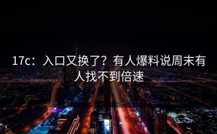17c：入口又换了？有人爆料说周末有人找不到倍速