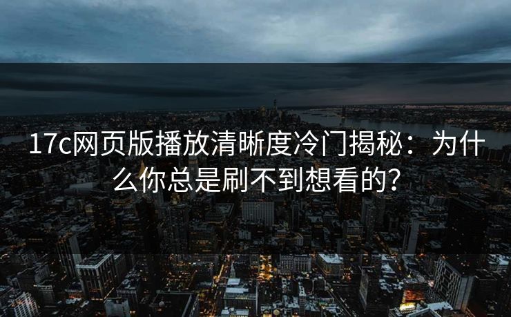 17c网页版播放清晰度冷门揭秘：为什么你总是刷不到想看的？