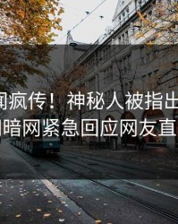 今晨丑闻疯传！神秘人被指出乎意料，爆料网暗网紧急回应网友直呼过瘾