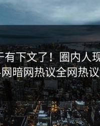 八卦终于有下文了！圈内人现身回应，爆料网暗网热议全网热议不断