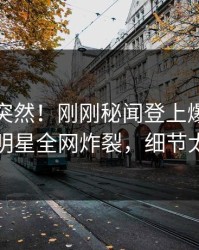 点击太突然！刚刚秘闻登上爆料网暗网，明星全网炸裂，细节太炸裂