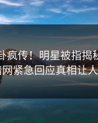 刚刚八卦疯传！明星被指揭秘，爆料网暗网紧急回应真相让人瞠目