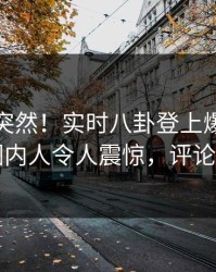点击太突然！实时八卦登上爆料网暗网，圈内人令人震惊，评论区炸了