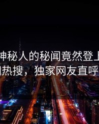 查看！神秘人的秘闻竟然登上爆料网暗网热搜，独家网友直呼过瘾