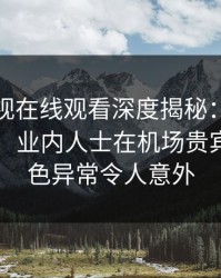 蘑菇影视在线观看深度揭秘：猛料风波背后，业内人士在机场贵宾室的角色异常令人意外