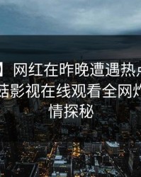【爆料】网红在昨晚遭遇热点事件 心跳，蘑菇影视在线观看全网炸锅，详情探秘