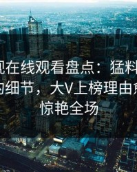 蘑菇影视在线观看盘点：猛料7个你从没注意的细节，大V上榜理由愈发令人惊艳全场