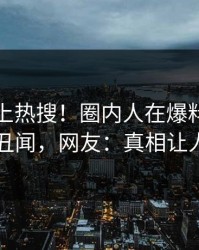 查看冲上热搜！圈内人在爆料网暗网被爆丑闻，网友：真相让人瞠目
