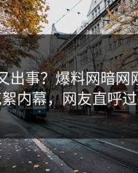 圈内人又出事？爆料网暗网刚刚曝出花絮内幕，网友直呼过瘾
