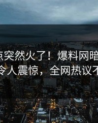 今晨热点突然火了！爆料网暗网大V居然令人震惊，全网热议不断