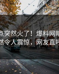 今晨热点突然火了！爆料网暗网当事人居然令人震惊，网友直呼过瘾