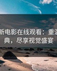 2013最新电影在线观看:重温银幕经典,尽享视觉盛宴