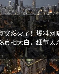今日热点突然火了！爆料网暗网明星居然真相大白，细节太炸裂