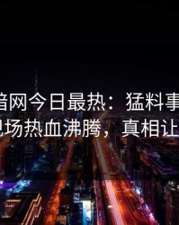 爆料网暗网今日最热：猛料事件曝光，网红现场热血沸腾，真相让人瞠目