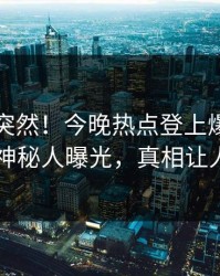 了解太突然！今晚热点登上爆料网暗网，神秘人曝光，真相让人瞠目