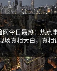 爆料网暗网今日最热：热点事件曝光，圈内人现场真相大白，真相让人瞠目
