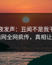 明星深夜发声：丑闻不是我干的！爆料网暗网全网疯传，真相让人瞠目