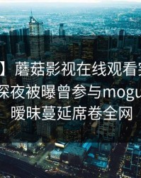 【爆料】蘑菇影视在线观看突发：主持人在深夜被曝曾参与mogushipin，暧昧蔓延席卷全网