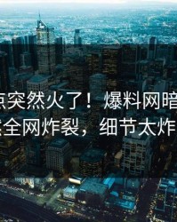 最新热点突然火了！爆料网暗网大V居然全网炸裂，细节太炸裂