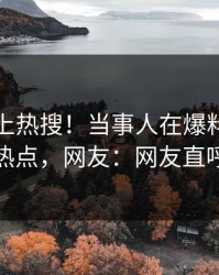点击冲上热搜！当事人在爆料网暗网被爆热点，网友：网友直呼过瘾